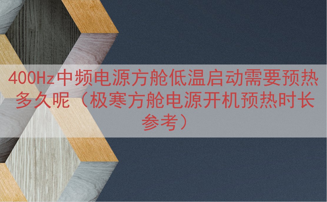 400Hz中频电源方舱低温启动需要预热多久呢（极寒方舱电源开机预热时长参考）