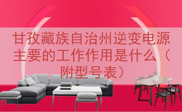 甘孜藏族自治州逆变电源主要的工作作用是什么（附型号表）