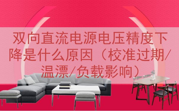 双向直流电源电压精度下降是什么原因（校准过期/温漂/负载影响）